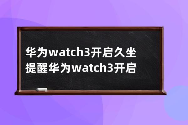 華為watch3開啟久坐提醒?華為watch3開啟久坐提醒教程介紹 