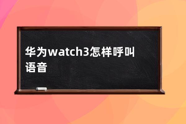華為watch3怎樣呼叫語音助手?華為watch3呼叫語音助手方法介紹 