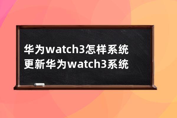 華為watch3怎樣系統更新?華為watch3系統更新教程分享 