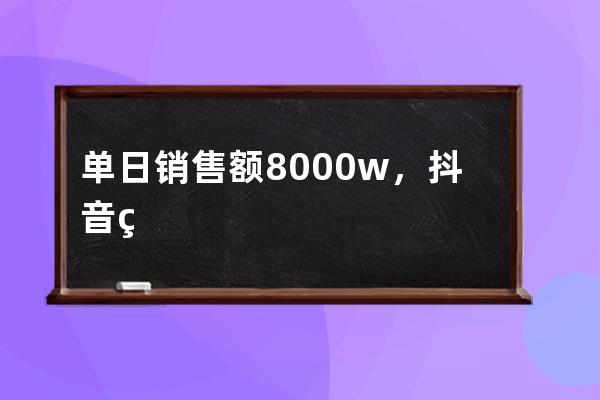 單日銷售額8000w，抖音電商一姐背后的撈金法則！ 