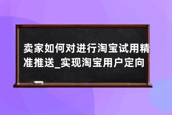 賣家如何對進行淘寶試用精準推送_實現淘寶用戶定向推送功能 