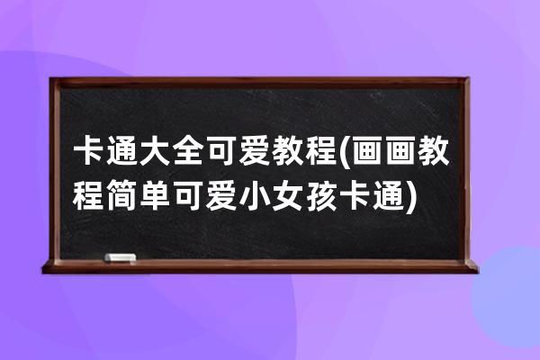 卡通大全可愛教程(畫畫教程簡單可愛小女孩卡通)