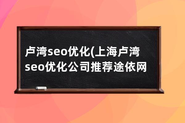 盧灣seo優化(上海盧灣seo優化公司推薦途依網絡)