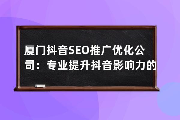 廈門抖音SEO推廣優化公司：專業提升抖音影響力的首選服務商