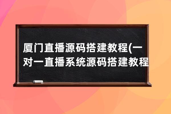 廈門直播源碼搭建教程(一對一直播系統源碼搭建教程)