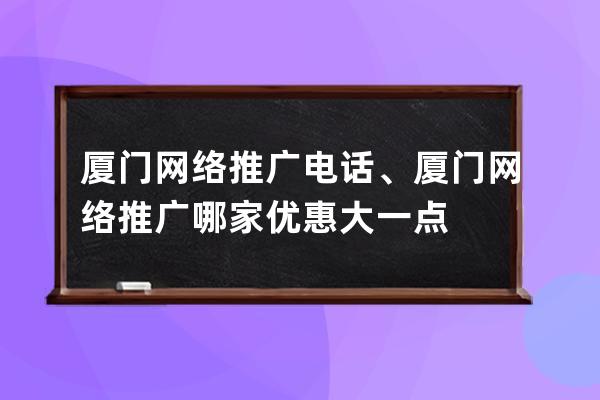 廈門網(wǎng)絡(luò)推廣電話、廈門網(wǎng)絡(luò)推廣哪家優(yōu)惠大一點(diǎn)