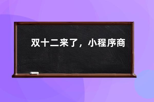 雙十二來了，小程序商店如何抓住機會？_怎樣才能秒殺到小程序商品 