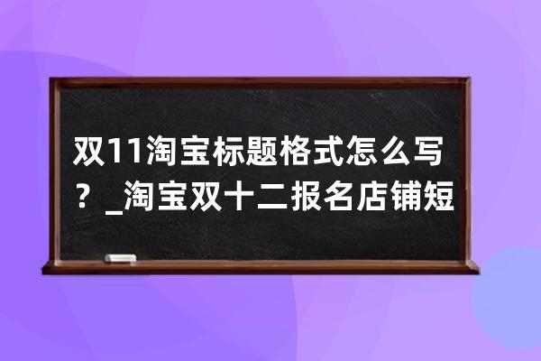 雙11淘寶標(biāo)題格式怎么寫？_淘寶雙十二報名店鋪短標(biāo)題怎么寫 