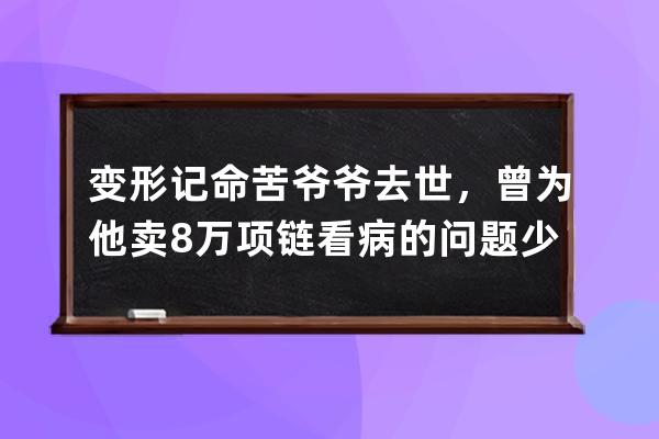 變形記命苦爺爺去世，曾為他賣8萬項鏈看病的問題少年卻成了網紅 