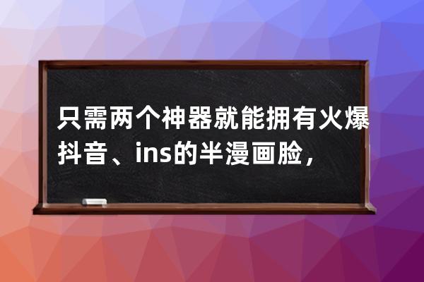 只需兩個(gè)神器就能擁有火爆抖音、ins的半漫畫臉，你確定不看下？_抖音漫畫臉 