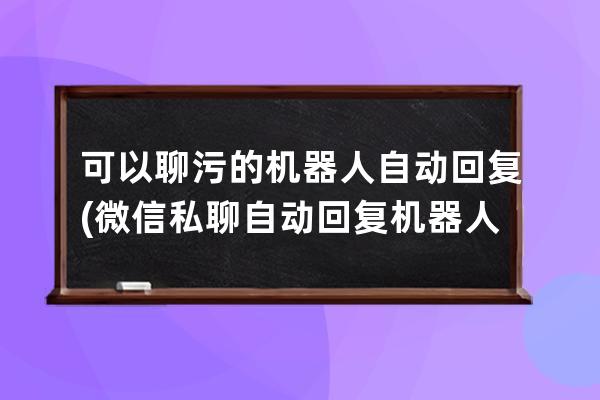 可以聊污的機器人自動回復(微信私聊自動回復機器人)