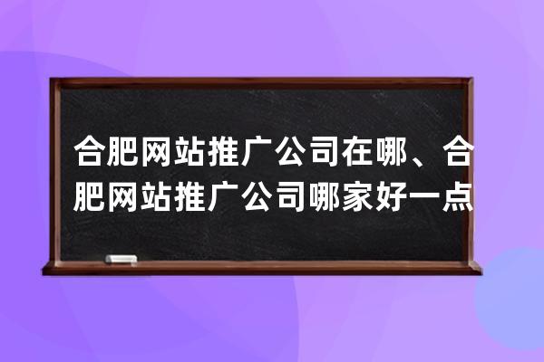 合肥網站推廣公司在哪、合肥網站推廣公司哪家好一點
