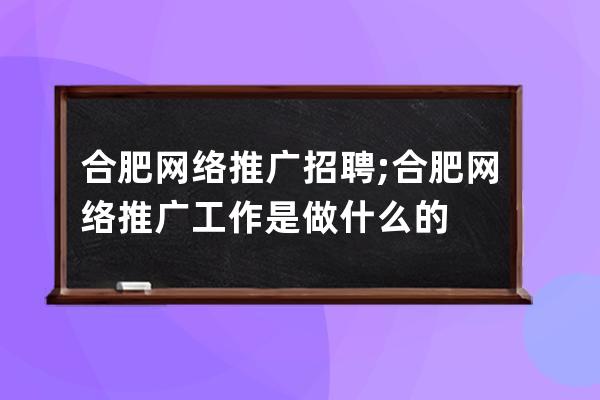合肥網絡推廣招聘;合肥網絡推廣工作是做什么的