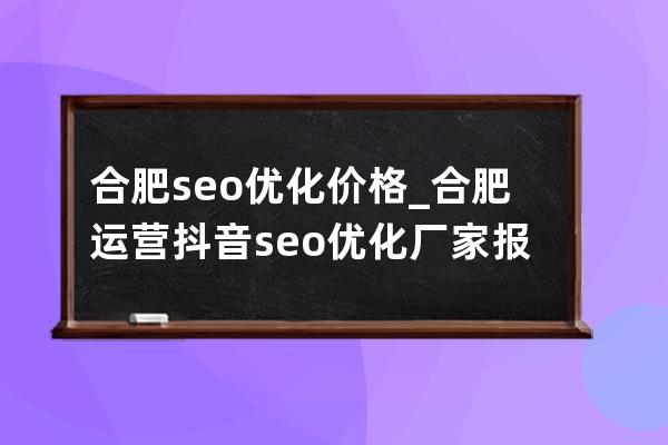 合肥seo優化價格_合肥運營抖音seo優化廠家報價