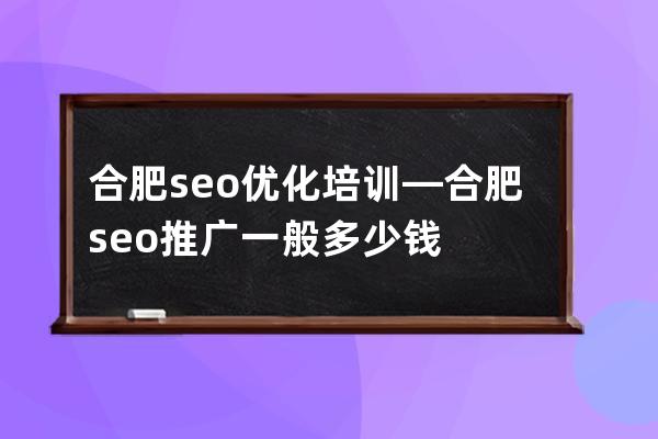 合肥seo優化培訓—合肥seo推廣一般多少錢