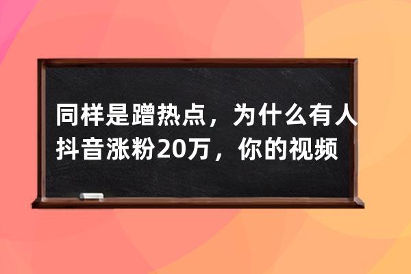 同樣是蹭熱點，為什么有人抖音漲粉20萬，你的視頻播放量4位數(shù)？