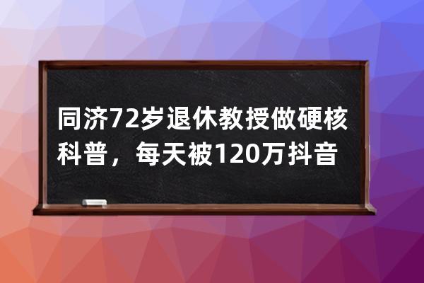 同濟(jì)72歲退休教授做硬核科普，每天被120萬抖音網(wǎng)友催更 