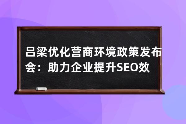 呂梁優化營商環境政策發布會：助力企業提升SEO效果