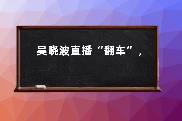 吳曉波直播“翻車”，名人直播帶貨到底行不行？