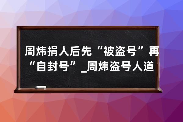 周煒捐人后先“被盜號”再“自封號”_周煒盜號人道歉視頻 
