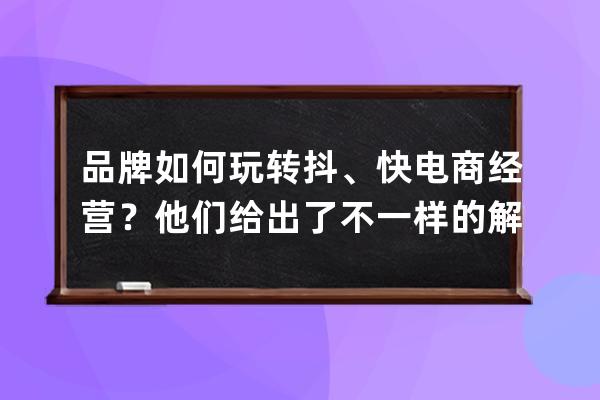 品牌如何玩轉(zhuǎn)抖、快電商經(jīng)營(yíng)？他們給出了不一樣的解題思路 