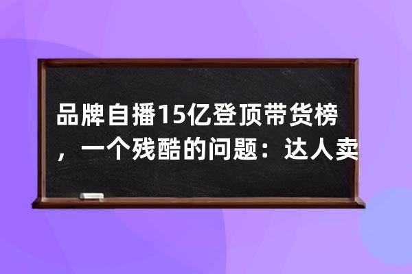 品牌自播1.5億登頂帶貨榜，一個殘酷的問題：達人賣貨還重要嗎？ 