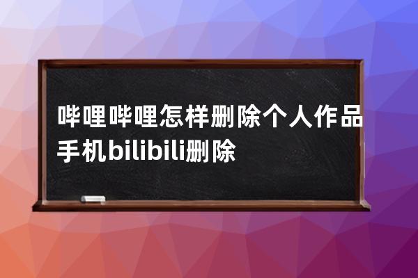 嗶哩嗶哩怎樣刪除個人作品?手機bilibili刪除個人作品方法 
