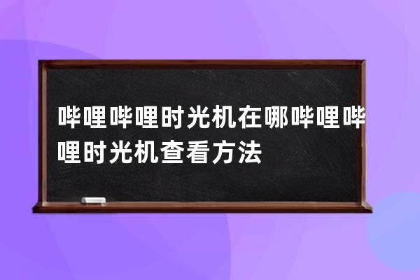 嗶哩嗶哩時光機在哪嗶哩嗶哩時光機查看方法 