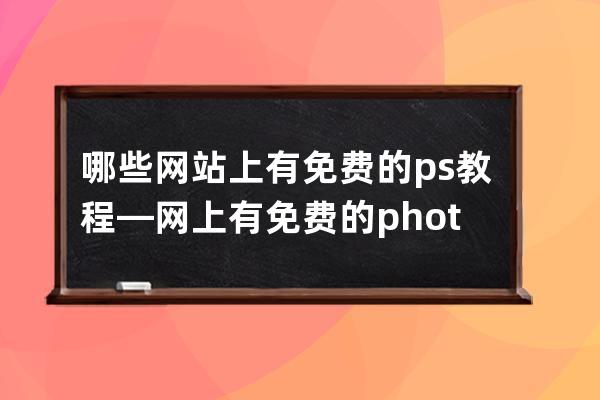 哪些網站上有免費的ps教程—網上有免費的photoshop軟件下載嗎
