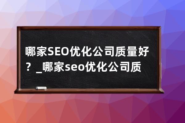 哪家SEO優(yōu)化公司質(zhì)量好？_哪家seo優(yōu)化公司質(zhì)量好？