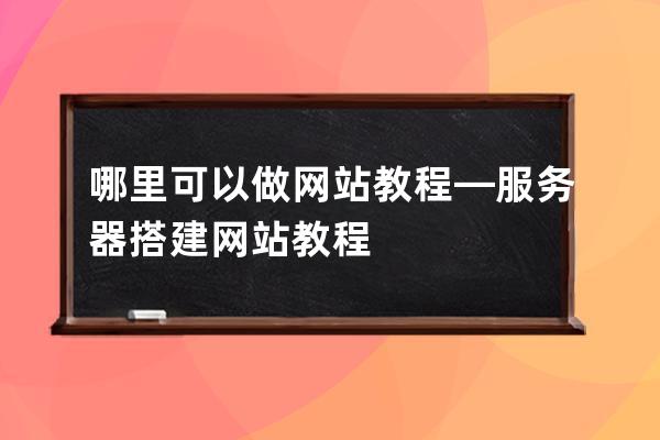 哪里可以做網站教程—服務器搭建網站教程