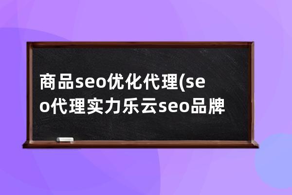 商品seo優化代理(seo代理實力樂云seo品牌)