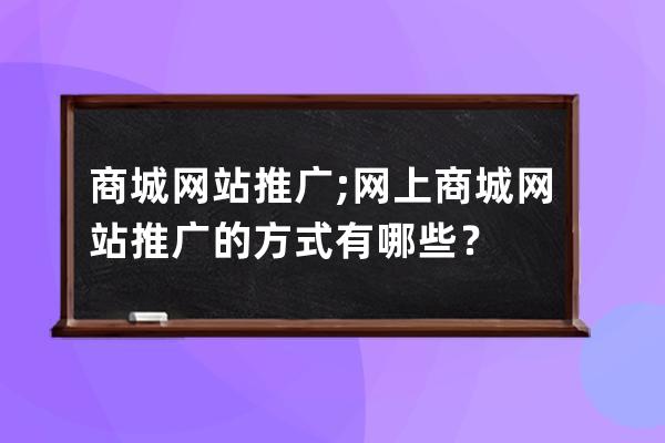 商城網站推廣;網上商城網站推廣的方式有哪些？