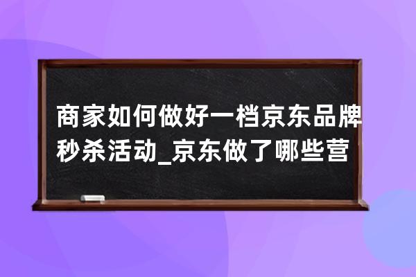 商家如何做好一檔京東品牌秒殺活動_京東做了哪些營銷活動 