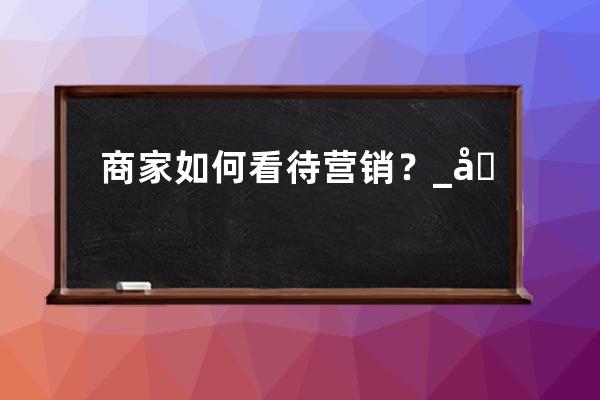 商家如何看待營銷？_商家區別對待消費者 
