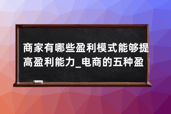 商家有哪些盈利模式能夠提高盈利能力_電商的五種盈利模式 