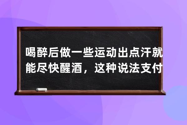 喝醉后做一些運動出點汗就能盡快醒酒，這種說法?支付寶螞蟻莊園6月26日答案 
