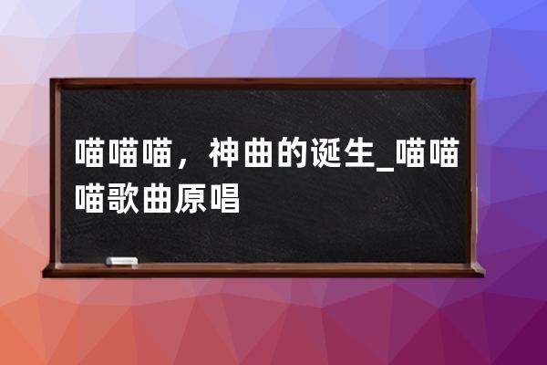 喵喵喵，神曲的誕生_喵喵喵歌曲原唱 