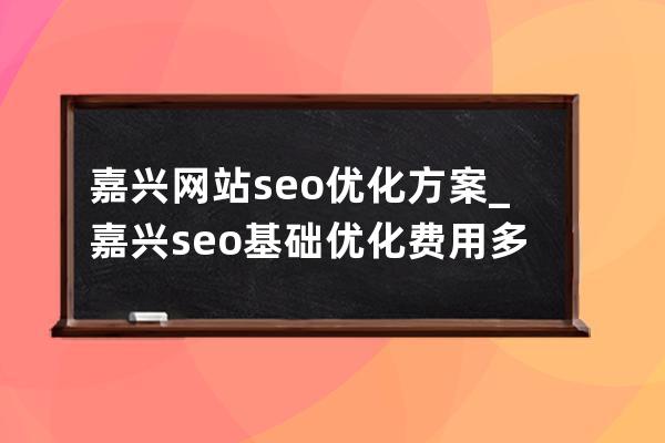 嘉興網站seo優化方案_嘉興seo基礎優化費用多少錢一個月