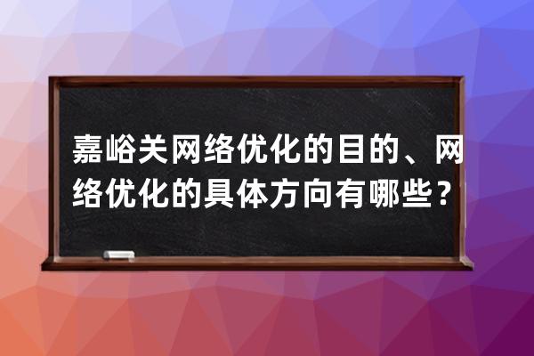 嘉峪關網絡優化的目的、網絡優化的具體方向有哪些？