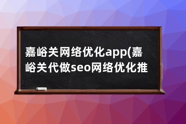 嘉峪關網絡優化app(嘉峪關代做seo網絡優化推廣)