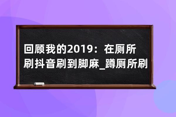 回顧我的2019：在廁所刷抖音刷到腳麻_(kāi)蹲廁所刷抖音 