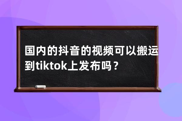國內的抖音的視頻可以搬運到tiktok上發布嗎？_抖音視頻搬運到tiktok會怎樣 
