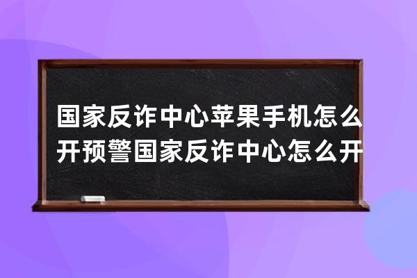 國家反詐中心蘋果手機怎么開預警國家反詐中心怎么開啟預警 