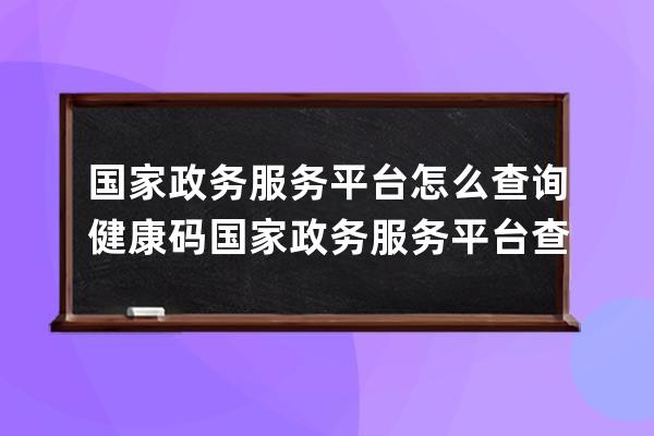 國家政務服務平臺怎么查詢健康碼?國家政務服務平臺查詢健康碼的方法 