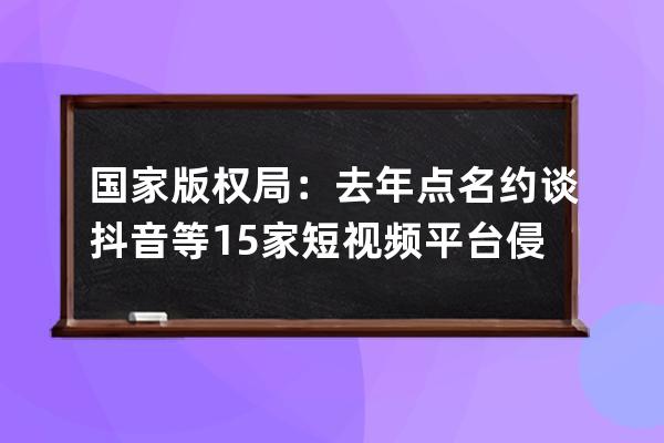 國家版權局：去年點名約談抖音等15家短視頻平臺侵權盜版行為_抖音視頻侵權 