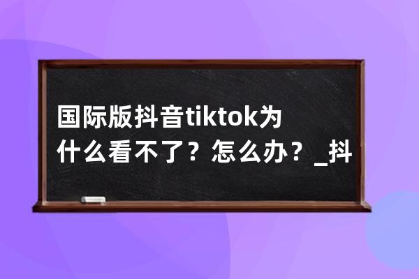 國際版抖音tiktok為什么看不了？怎么辦？_抖音tiktok官網 抖音國際版Tiktok看不了 