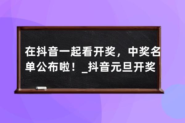 在抖音一起看開獎，中獎名單公布啦！_抖音元旦開獎 