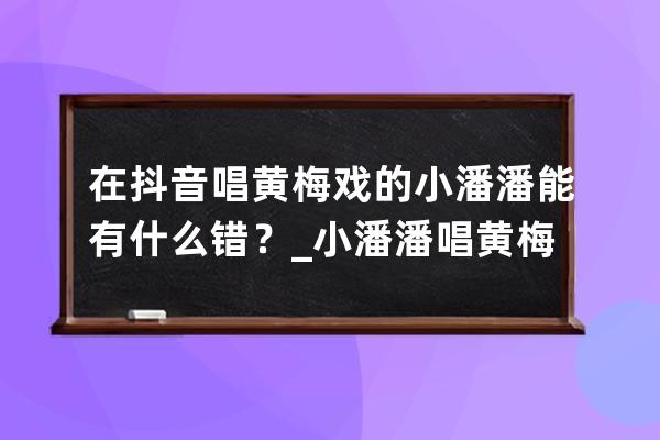 在抖音唱黃梅戲的小潘潘能有什么錯？_小潘潘唱黃梅戲怎么了 