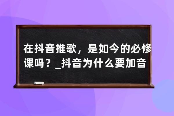 在抖音推歌，是如今的必修課嗎？_抖音為什么要加音樂 